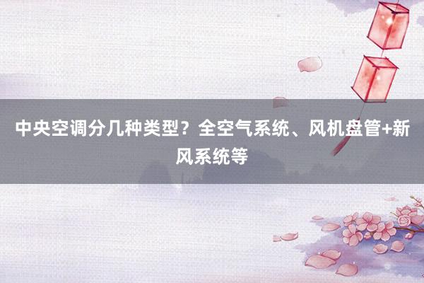 中央空调分几种类型？全空气系统、风机盘管+新风系统等