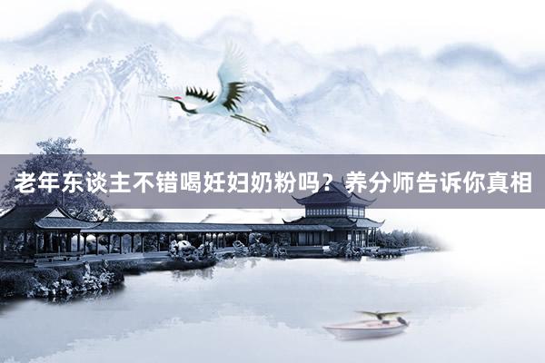 老年东谈主不错喝妊妇奶粉吗？养分师告诉你真相
