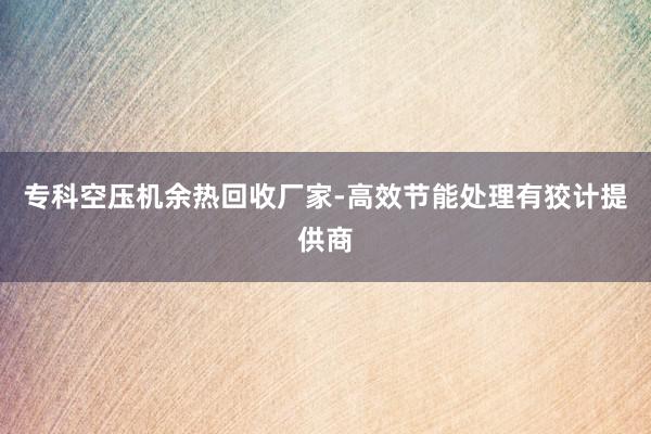 专科空压机余热回收厂家-高效节能处理有狡计提供商