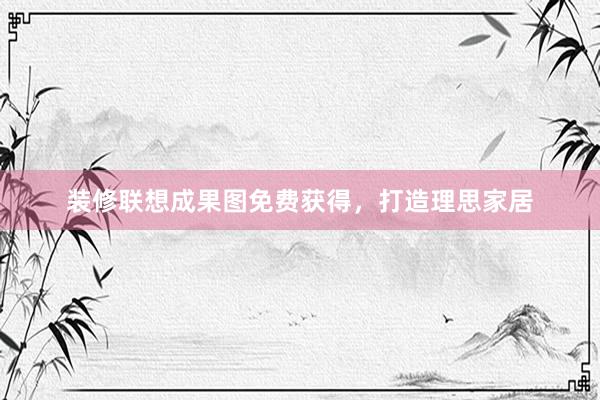 装修联想成果图免费获得，打造理思家居