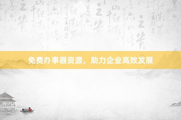 免费办事器资源，助力企业高效发展