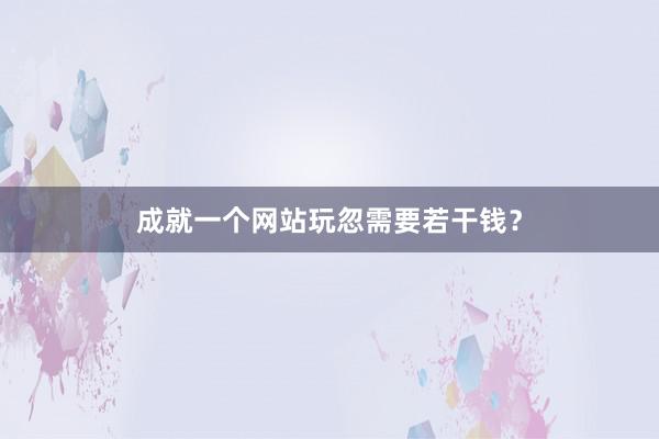 成就一个网站玩忽需要若干钱？