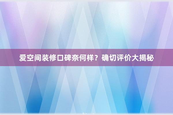 爱空间装修口碑奈何样？确切评价大揭秘