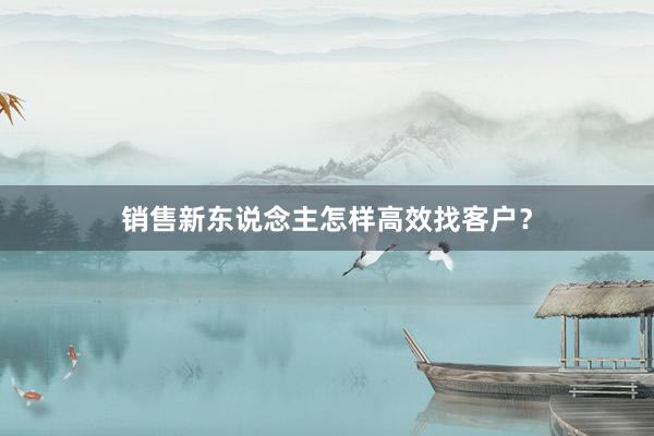 销售新东说念主怎样高效找客户？