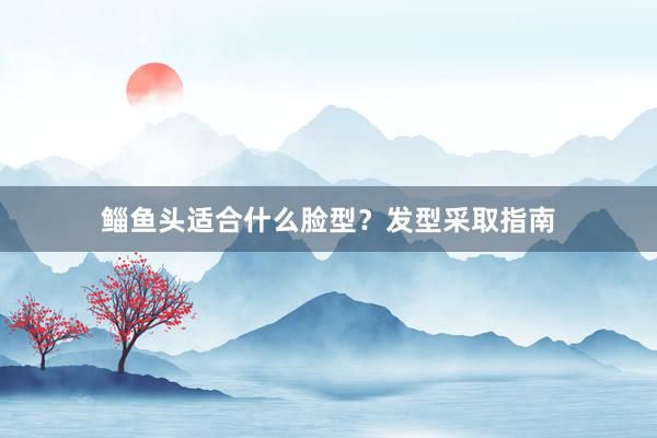 鲻鱼头适合什么脸型？发型采取指南